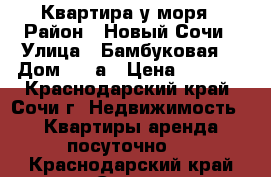 Квартира у моря › Район ­ Новый Сочи › Улица ­ Бамбуковая  › Дом ­ 44а › Цена ­ 4 000 - Краснодарский край, Сочи г. Недвижимость » Квартиры аренда посуточно   . Краснодарский край,Сочи г.